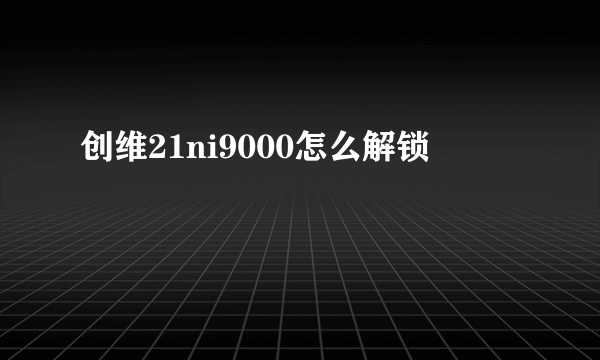 创维21ni9000怎么解锁