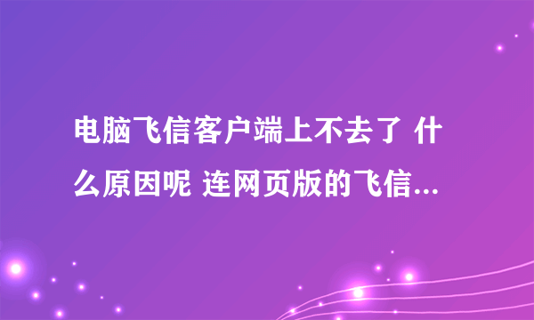 电脑飞信客户端上不去了 什么原因呢 连网页版的飞信都打不开 求帮助~~