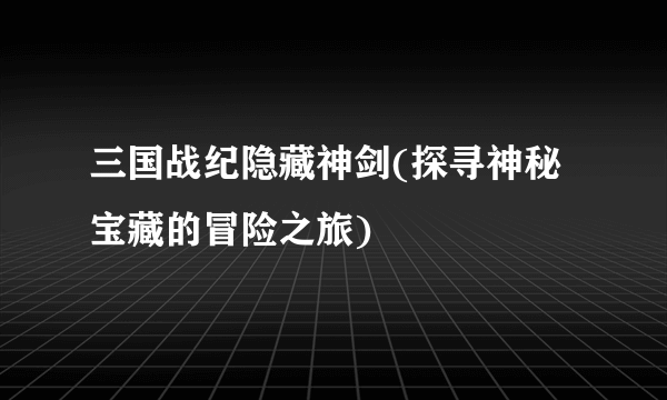 三国战纪隐藏神剑(探寻神秘宝藏的冒险之旅)