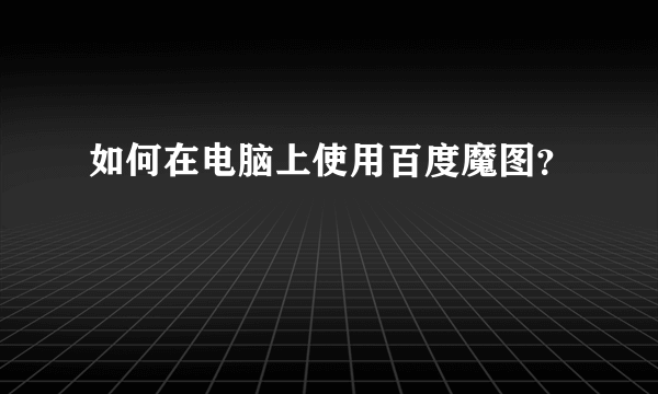 如何在电脑上使用百度魔图？
