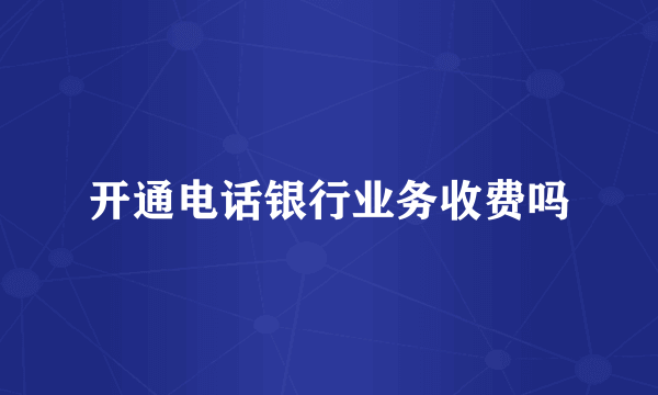 开通电话银行业务收费吗