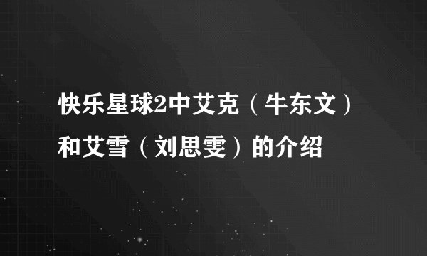 快乐星球2中艾克（牛东文）和艾雪（刘思雯）的介绍