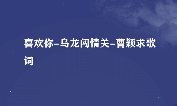 喜欢你-乌龙闯情关-曹颖求歌词