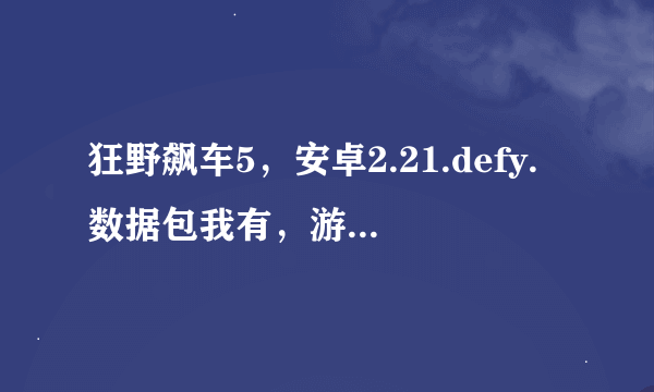 狂野飙车5，安卓2.21.defy.数据包我有，游戏主程序我也有，软件和数据包...