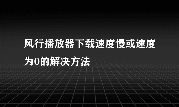 风行播放器下载速度慢或速度为0的解决方法