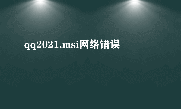 qq2021.msi网络错误