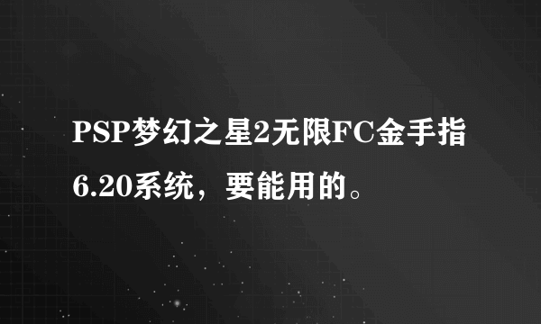 PSP梦幻之星2无限FC金手指6.20系统，要能用的。