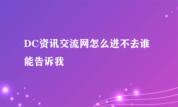 DC资讯交流网怎么进不去谁能告诉我