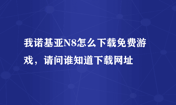 我诺基亚N8怎么下载免费游戏，请问谁知道下载网址