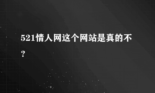 521情人网这个网站是真的不？