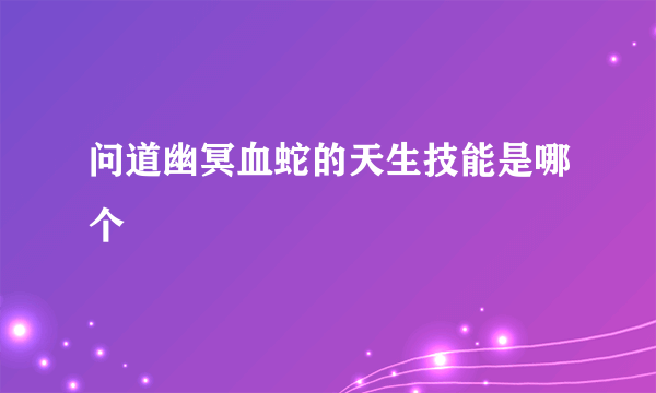 问道幽冥血蛇的天生技能是哪个