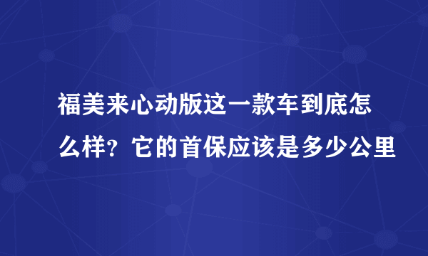 福美来心动版这一款车到底怎么样？它的首保应该是多少公里