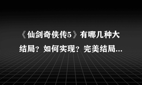 《仙剑奇侠传5》有哪几种大结局？如何实现？完美结局是什么样的？