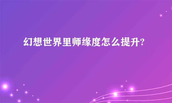 幻想世界里师缘度怎么提升?