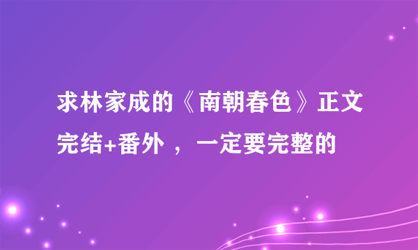求林家成的《南朝春色》正文完结+番外 ，一定要完整的