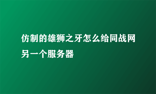 仿制的雄狮之牙怎么给同战网另一个服务器