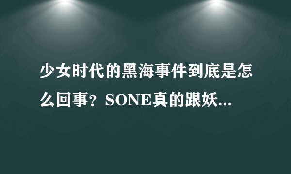 少女时代的黑海事件到底是怎么回事？SONE真的跟妖精，仙后们关系不好吗？？SJ和少时的关系怎么样 ？