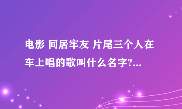 电影 同居牢友 片尾三个人在车上唱的歌叫什么名字?另外为啥约翰高兴