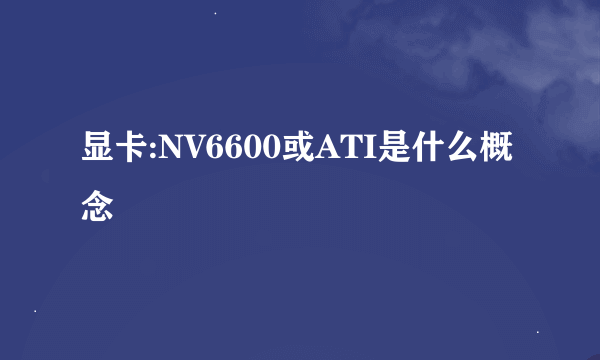 显卡:NV6600或ATI是什么概念