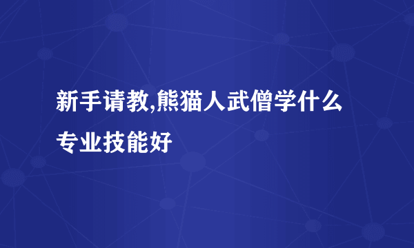 新手请教,熊猫人武僧学什么专业技能好