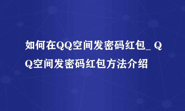 如何在QQ空间发密码红包_ QQ空间发密码红包方法介绍