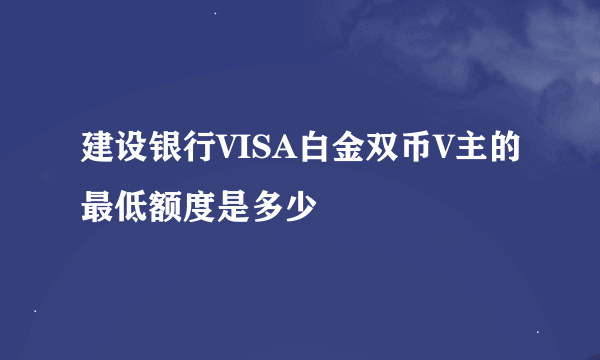 建设银行VISA白金双币V主的最低额度是多少