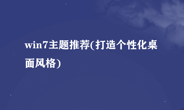 win7主题推荐(打造个性化桌面风格)