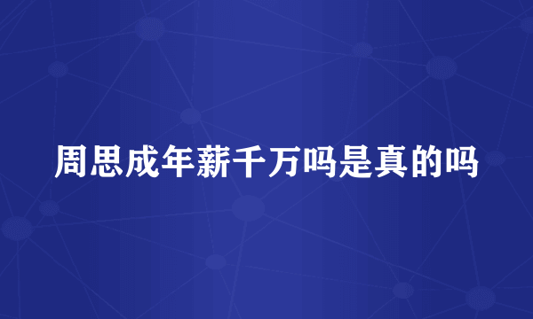 周思成年薪千万吗是真的吗