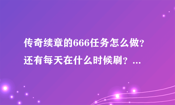 传奇续章的666任务怎么做？还有每天在什么时候刷？都刷在什么地方？每天的地下商人都要什么同学？要详...