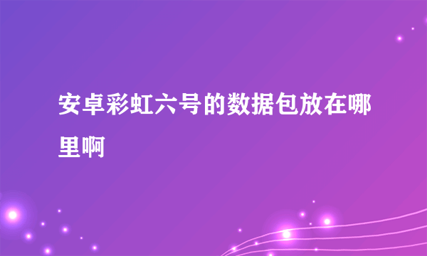 安卓彩虹六号的数据包放在哪里啊