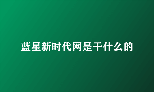 蓝星新时代网是干什么的