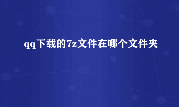 qq下载的7z文件在哪个文件夹