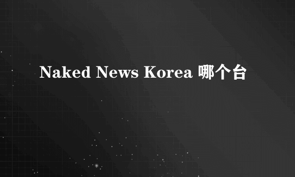 Naked News Korea 哪个台