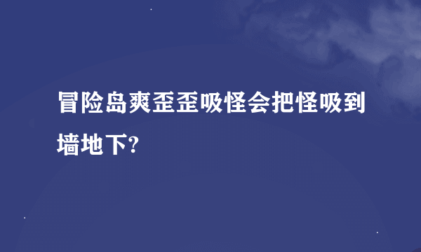 冒险岛爽歪歪吸怪会把怪吸到墙地下?