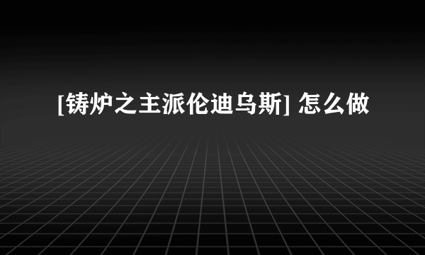 [铸炉之主派伦迪乌斯] 怎么做
