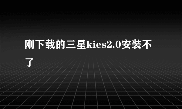 刚下载的三星kies2.0安装不了