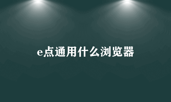 e点通用什么浏览器