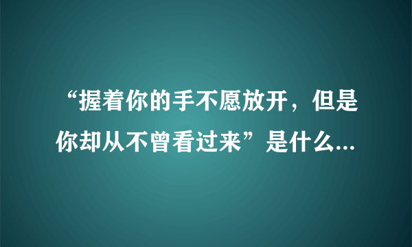 “握着你的手不愿放开，但是你却从不曾看过来”是什么歌的歌词