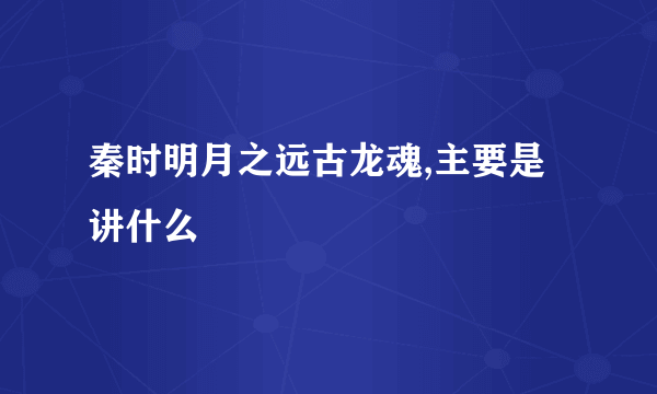 秦时明月之远古龙魂,主要是讲什么