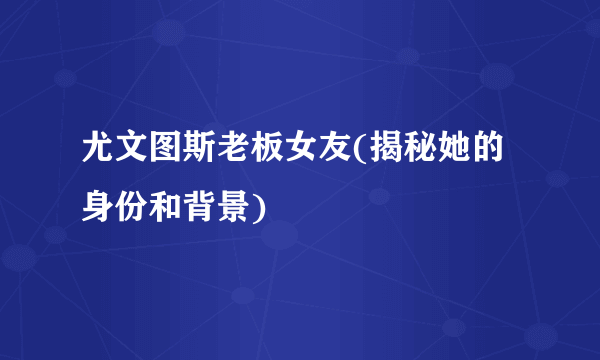 尤文图斯老板女友(揭秘她的身份和背景)