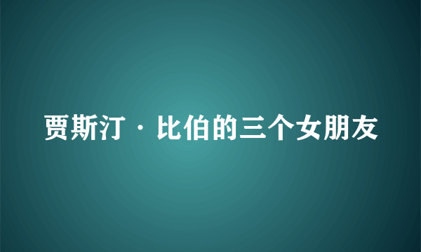 贾斯汀·比伯的三个女朋友