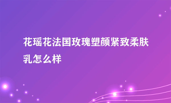 花瑶花法国玫瑰塑颜紧致柔肤乳怎么样