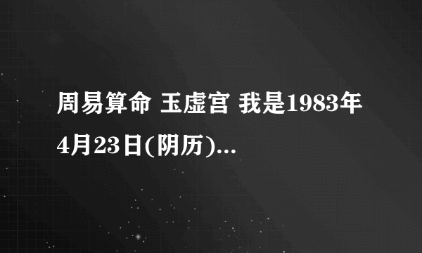 周易算命 玉虚宫 我是1983年4月23日(阴历)中午两点到三点生的女性 请帮我看一下我的健康情况及婚姻幸福程