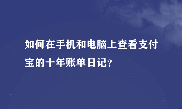 如何在手机和电脑上查看支付宝的十年账单日记？