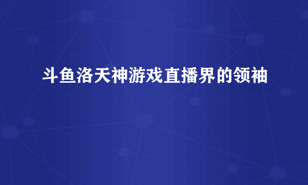 斗鱼洛天神游戏直播界的领袖