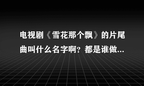 电视剧《雪花那个飘》的片尾曲叫什么名字啊？都是谁做词做曲和演唱的啊？