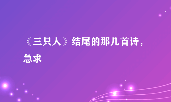 《三只人》结尾的那几首诗，急求