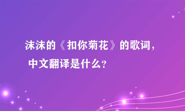 沫沫的《扣你菊花》的歌词， 中文翻译是什么？