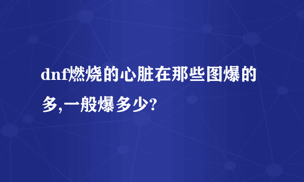 dnf燃烧的心脏在那些图爆的多,一般爆多少?