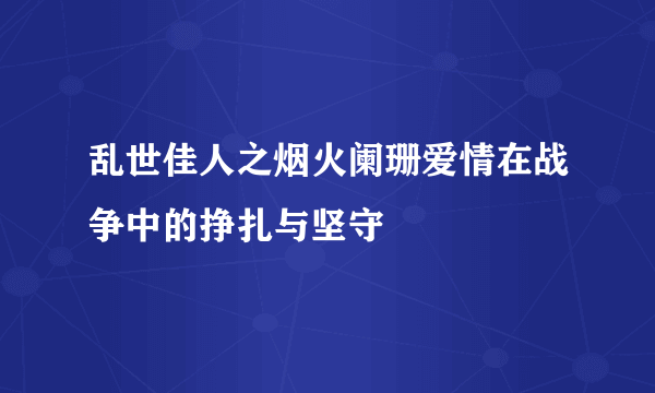 乱世佳人之烟火阑珊爱情在战争中的挣扎与坚守